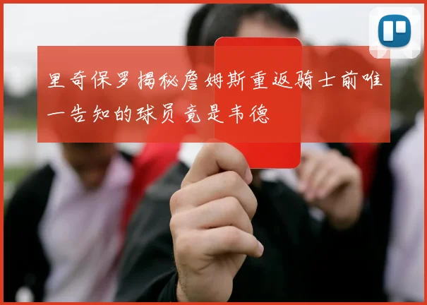 里奇保罗揭秘詹姆斯重返骑士前唯一告知的球员竟是韦德