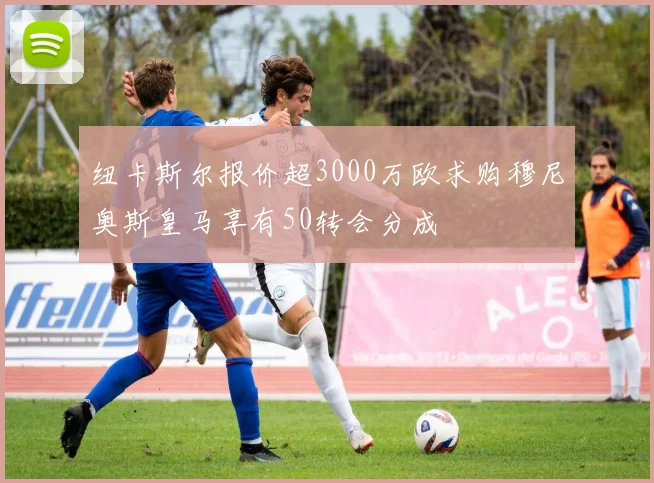 纽卡斯尔报价超3000万欧求购穆尼奥斯皇马享有50转会分成
