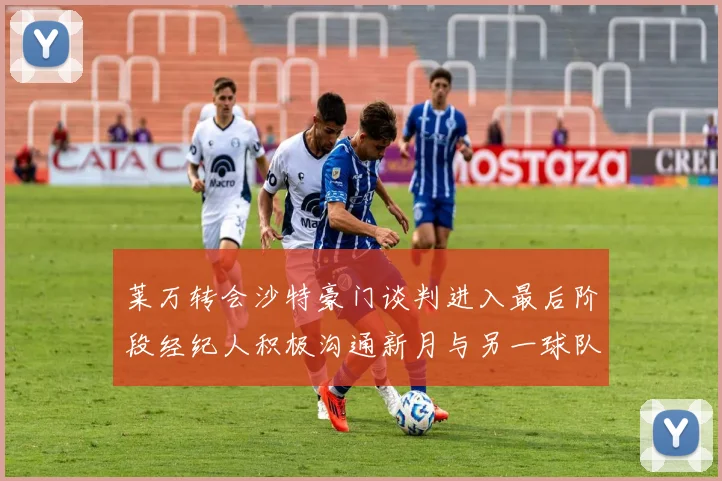莱万转会沙特豪门谈判进入最后阶段经纪人积极沟通新月与另一球队