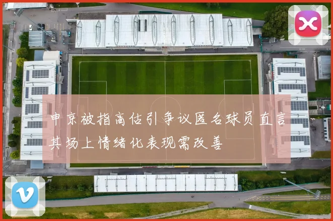 申京被指高估引争议匿名球员直言其场上情绪化表现需改善