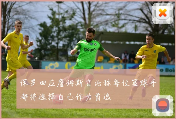 保罗回应詹姆斯言论称每位篮球手都将选择自己作为首选