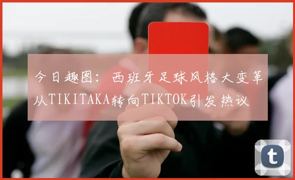 今日趣图：西班牙足球风格大变革从TIKITAKA转向TIKTOK引发热议
