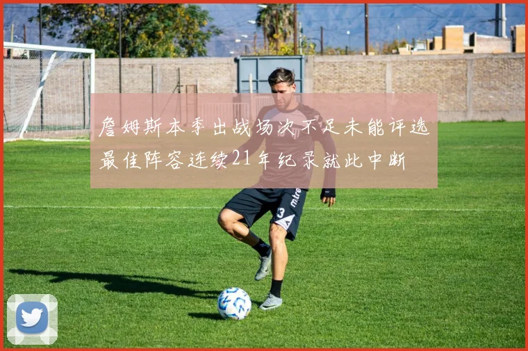 詹姆斯本季出战场次不足未能评选最佳阵容连续21年纪录就此中断
