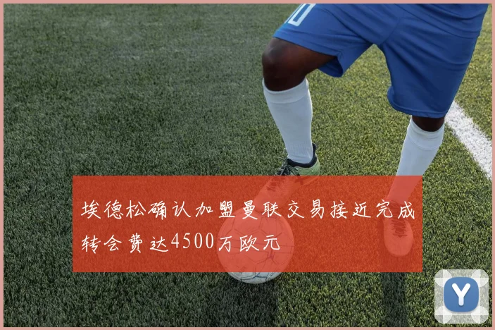 埃德松确认加盟曼联交易接近完成转会费达4500万欧元
