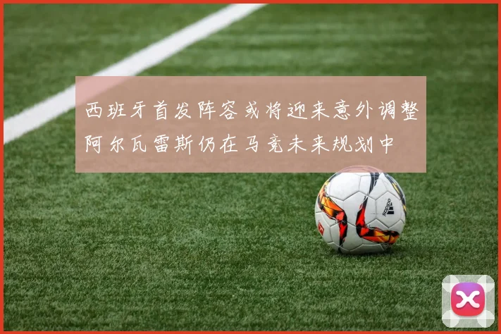 西班牙首发阵容或将迎来意外调整阿尔瓦雷斯仍在马竞未来规划中