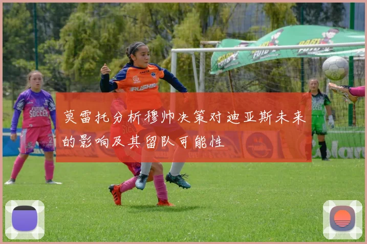莫雷托分析穆帅决策对迪亚斯未来的影响及其留队可能性
