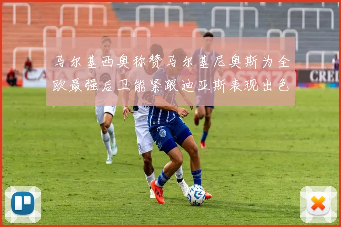 马尔基西奥称赞马尔基尼奥斯为全欧最强后卫能紧跟迪亚斯表现出色