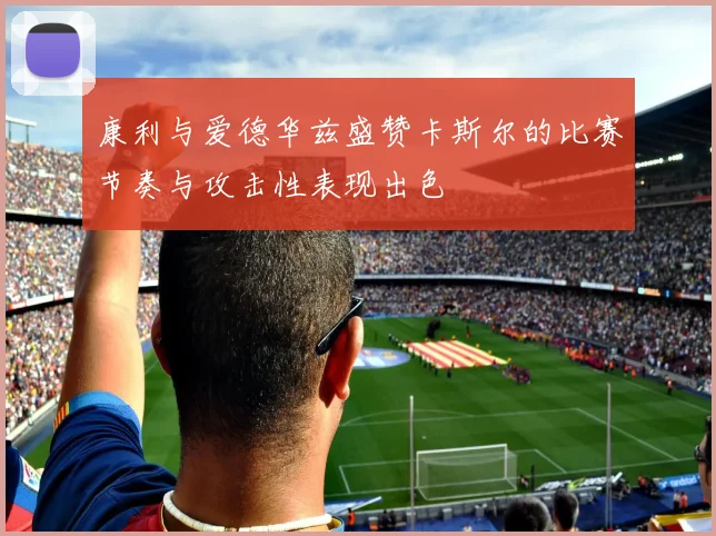 康利与爱德华兹盛赞卡斯尔的比赛节奏与攻击性表现出色