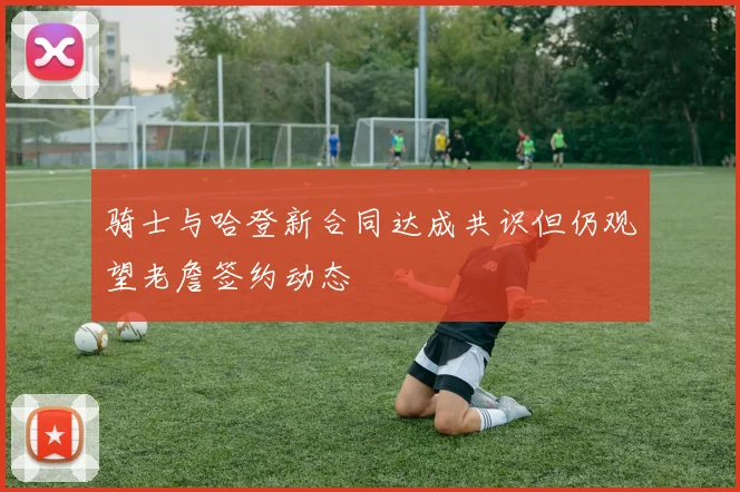 骑士与哈登新合同达成共识但仍观望老詹签约动态