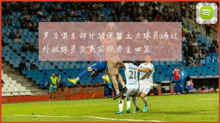 罗马俱乐部计划保留主力球员通过外租球员交易实现资金回笼