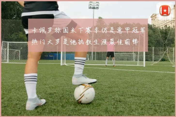 卡佩罗称国米下赛季仍是意甲冠军热门大罗是他执教生涯最佳前锋