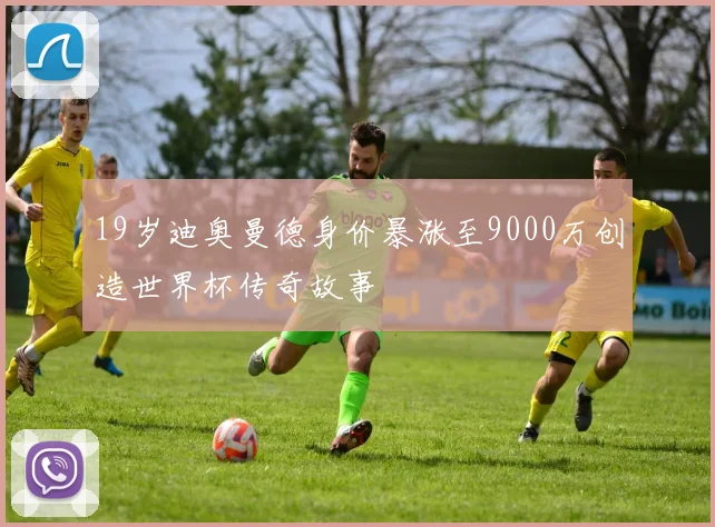19岁迪奥曼德身价暴涨至9000万创造世界杯传奇故事