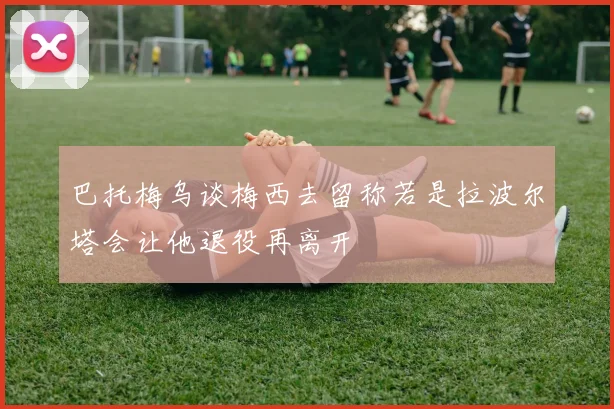 巴托梅乌谈梅西去留称若是拉波尔塔会让他退役再离开
